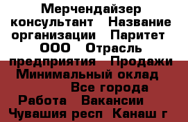 Мерчендайзер-консультант › Название организации ­ Паритет, ООО › Отрасль предприятия ­ Продажи › Минимальный оклад ­ 25 000 - Все города Работа » Вакансии   . Чувашия респ.,Канаш г.